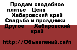 Продам свадебное платье › Цена ­ 19 000 - Хабаровский край Свадьба и праздники » Другое   . Хабаровский край